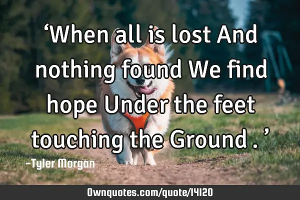 ‘When all is lost And nothing found We find hope Under the feet touching the Ground….’