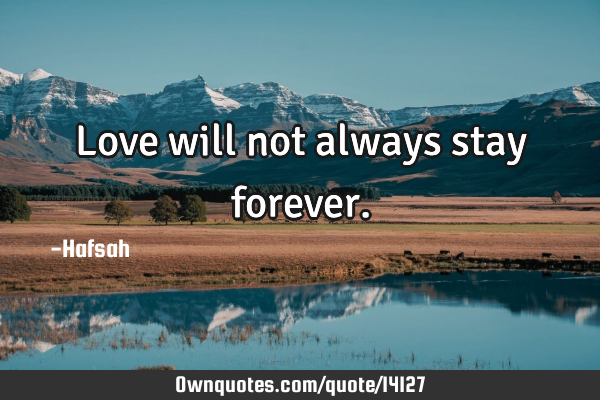 Love will not always stay