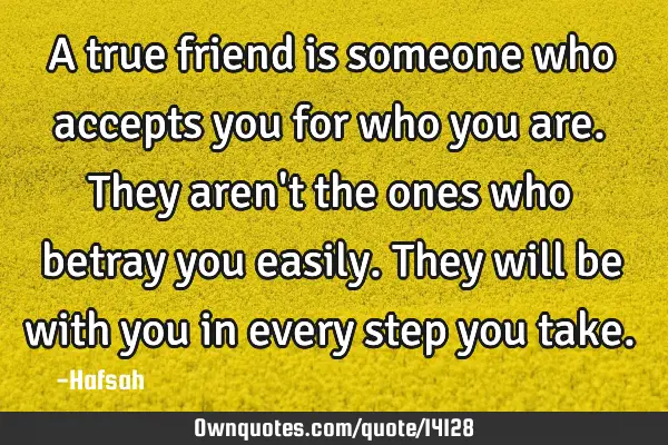 A true friend is someone who accepts you for who you are. They aren