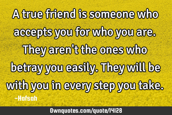 A true friend is someone who accepts you for who you are. They aren