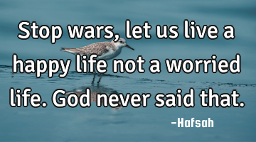 Stop wars, let us live a happy life not a worried life. God never said that.