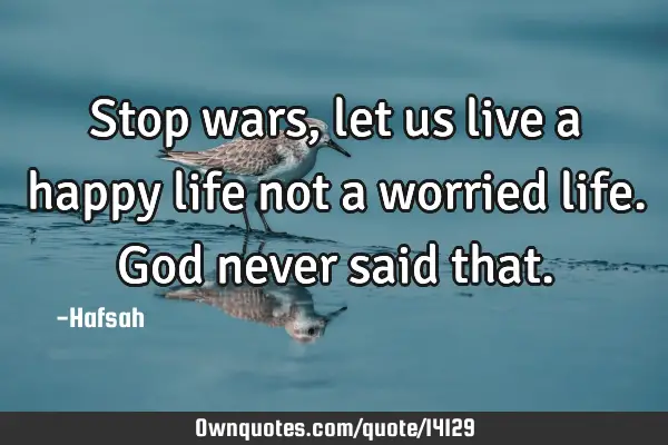 Stop wars, let us live a happy life not a worried life. God never said