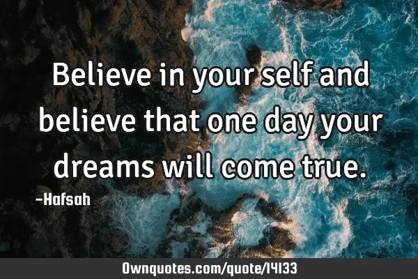 Believe in your self and believe that one day your dreams will come