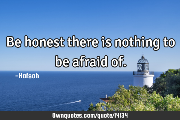 Be honest there is nothing to be afraid