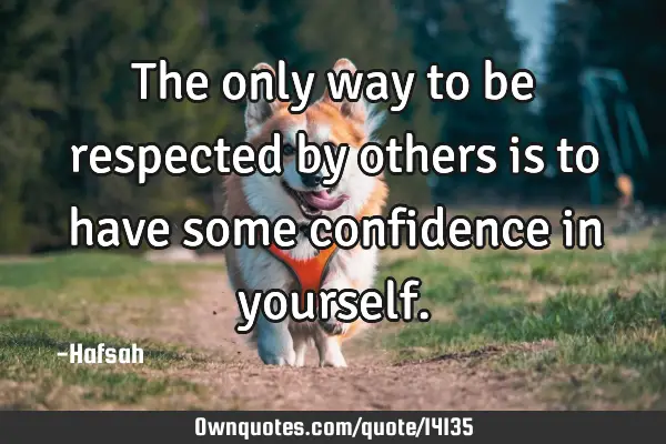 The only way to be respected by others is to have some confidence in