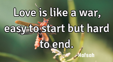 Love is like a war, easy to start but hard to end.