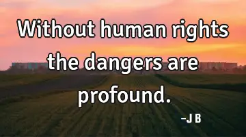 Without human rights the dangers are