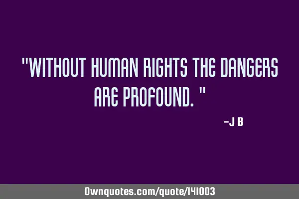 Without human rights the dangers are