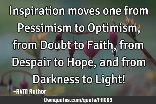 Inspiration moves one from Pessimism to Optimism, from Doubt to Faith, from Despair to Hope, and