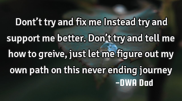 Dont’t try and fix me Instead try and support me better. Don’t try and tell me how to greive,