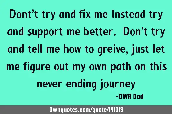 Dont’t try and fix me Instead try and support me better. Don’t try and tell me how to greive,