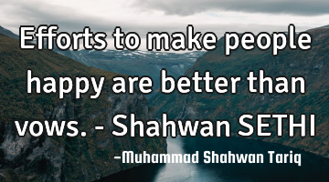 Efforts to make people happy are better than vows. - Shahwan SETHI