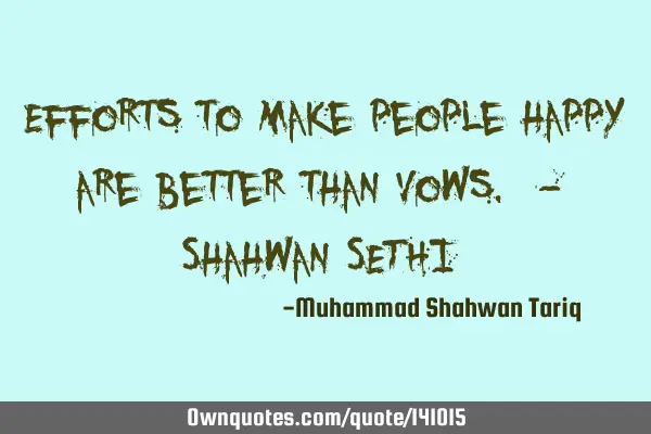 Efforts to make people happy are better than vows. - Shahwan SETHI