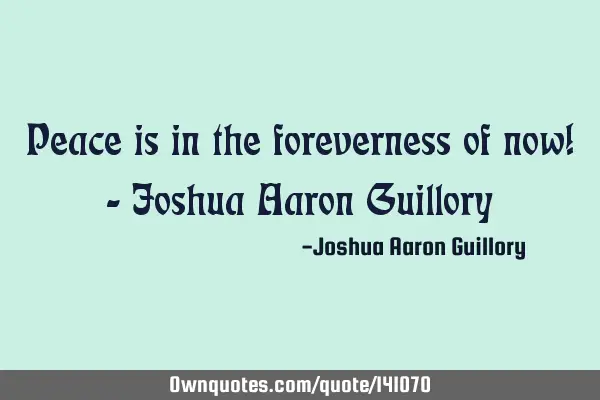 Peace is in the foreverness of now! - Joshua Aaron G
