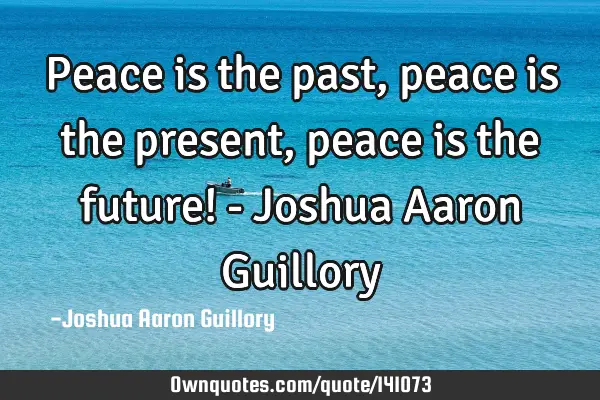 Peace is the past, peace is the present, peace is the future! - Joshua Aaron G