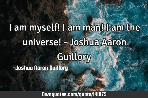 I am myself! I am man! I am the universe! - Joshua Aaron G
