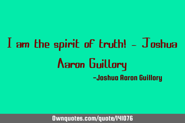 I am the spirit of truth! - Joshua Aaron G