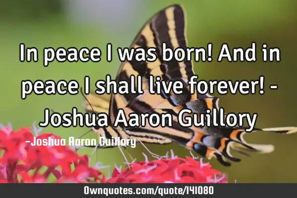 In peace I was born! And in peace I shall live forever! - Joshua Aaron G