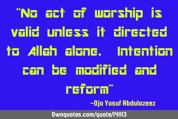 "No act of worship is valid unless it directed to Allah alone. Intention can be modified and reform"