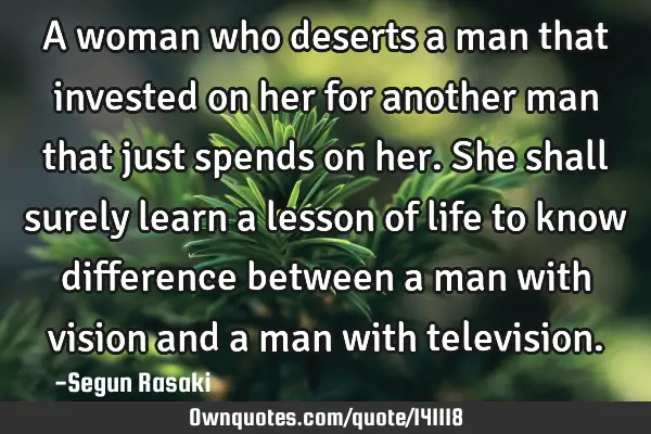 A woman who deserts a man that invested on her for another man that just spends on her. She shall