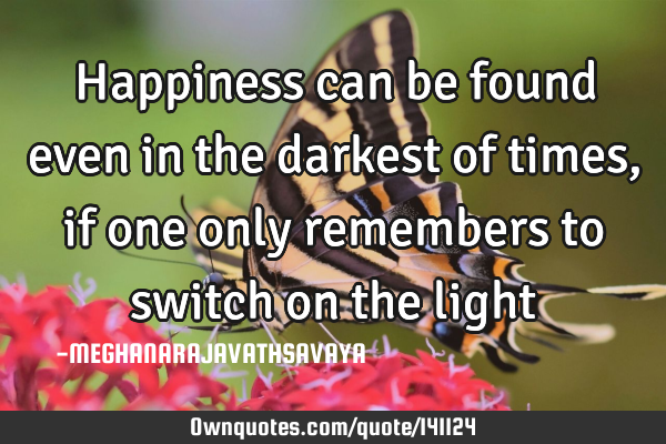 Happiness can be found even in the darkest of times , if one only remembers to switch on the
