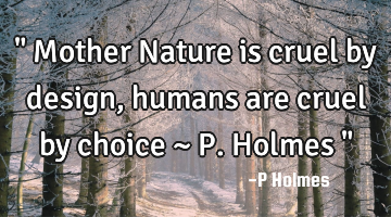 " Mother Nature is cruel by design, humans are cruel by choice ~ P. Holmes "
