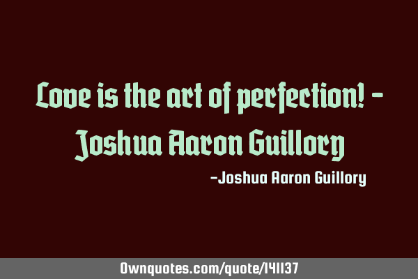 Love is the art of perfection! - Joshua Aaron G