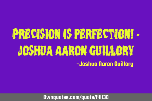 Precision is perfection! - Joshua Aaron G