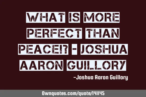What is more perfect than peace!? - Joshua Aaron G