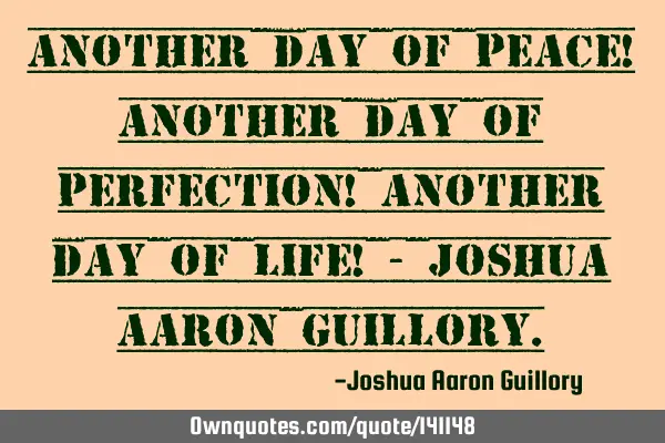 Another day of peace! Another day of perfection! Another day of life! - Joshua Aaron G