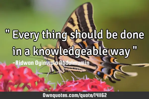" Every thing should be done in a knowledgeable way "