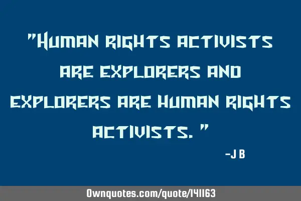 Human rights activists are explorers and explorers are human rights