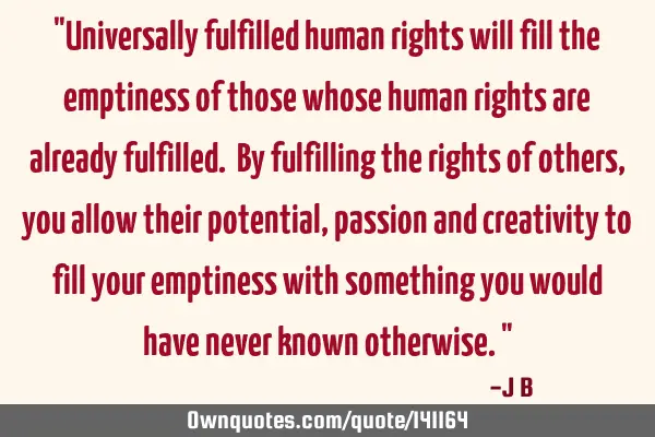 Universally fulfilled human rights will fill the emptiness of those whose human rights are already