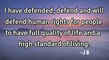 I have defended, defend and will defend human rights for people to have full quality of life and a