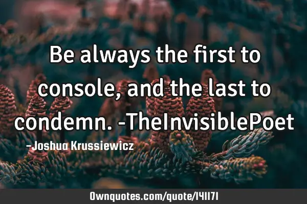Be always the first to console, and the last to condemn. -TheInvisibleP
