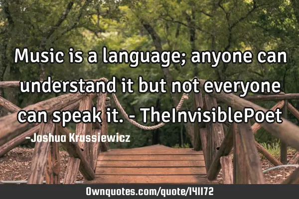 Music is a language; anyone can understand it but not everyone can speak it. - TheInvisibleP