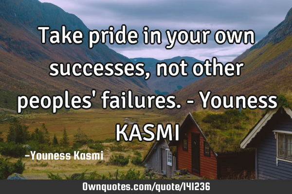 Take pride in your own successes, not other peoples