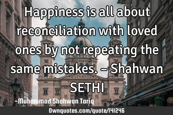 Happiness is all about reconciliation with loved ones by not repeating the same mistakes. – S