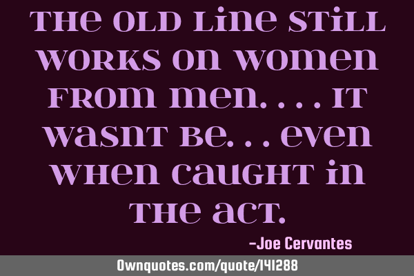 The old line still works on women from men....it wasnt be...even when caught in the