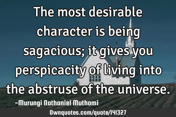 The most desirable character is being sagacious; it gives you perspicacity of living into the