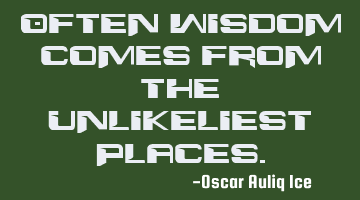Often wisdom comes from the unlikeliest places.