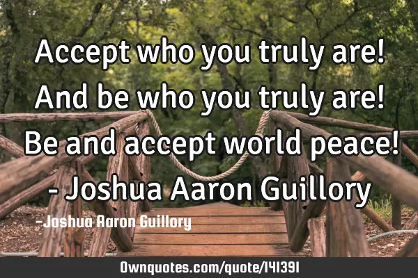 Accept who you truly are! And be who you truly are! Be and accept world peace! - Joshua Aaron G