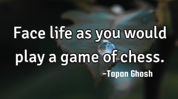 Face life as you would play a game of chess.