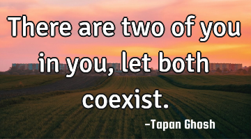 There are two of you in you, let both coexist.