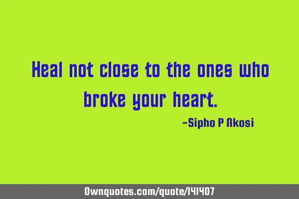 Heal not close to the ones who broke your
