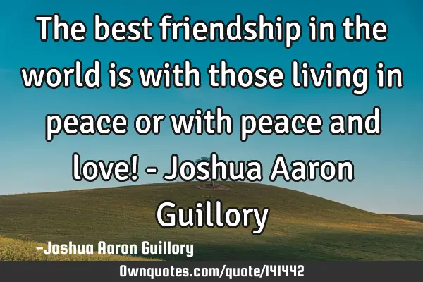 The best friendship in the world is with those living in peace or with peace and love! - Joshua A
