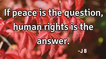 If peace is the question, human rights is the