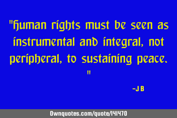 Human rights must be seen as instrumental and integral, not peripheral, to sustaining