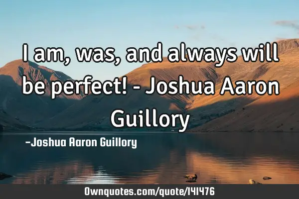 I am, was, and always will be perfect! - Joshua Aaron G
