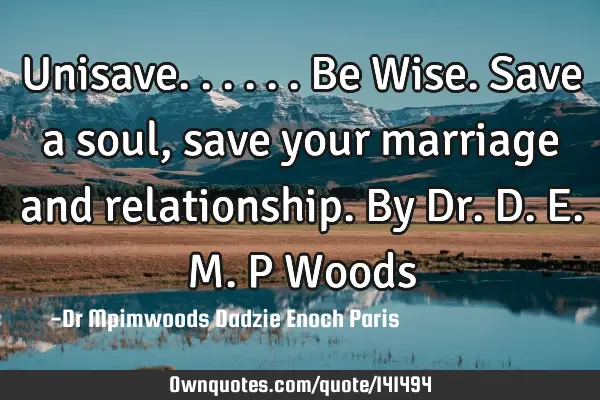 Unisave...... Be Wise. Save a soul, save your marriage and relationship. By Dr. D.E.M.P W
